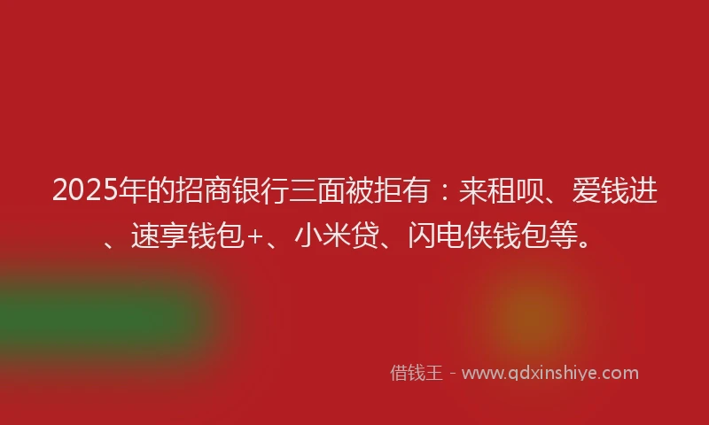 2025年的招商银行三面被拒有：来租呗、爱钱进、速享钱包+、小米贷、闪电侠钱包等。