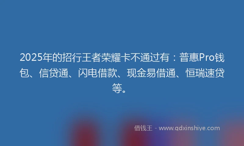 2025年的招行王者荣耀卡不通过有：普惠Pro钱包、信贷通、闪电借款、现金易借通、恒瑞速贷等。