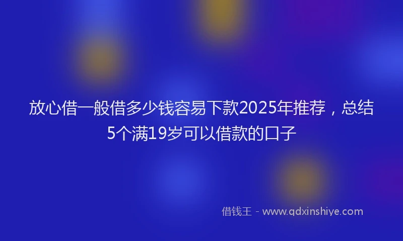 放心借一般借多少钱容易下款2025年推荐，总结5个满19岁可以借款的口子