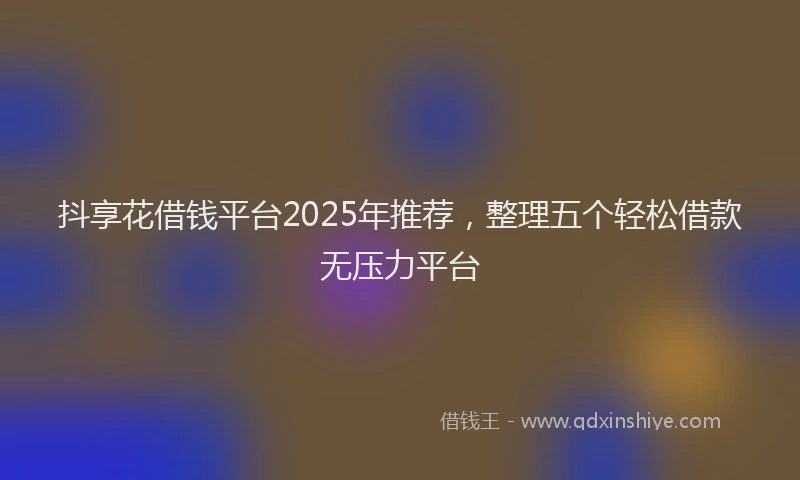 抖享花借钱平台2025年推荐，整理五个轻松借款无压力平台