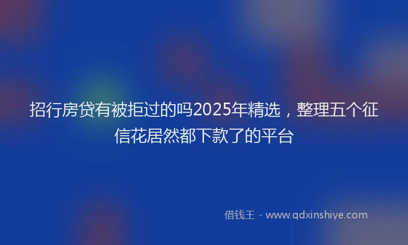 招行房贷有被拒过的吗2025年精选，整理五个征信花居然都下款了的平台