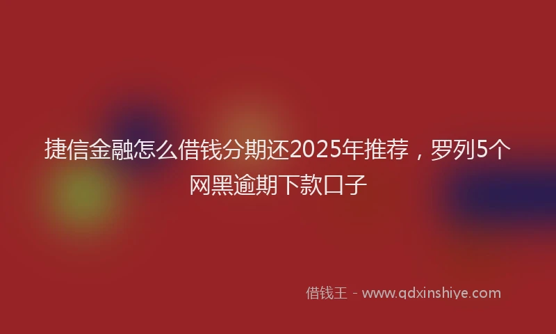 捷信金融怎么借钱分期还2025年推荐，罗列5个网黑逾期下款口子