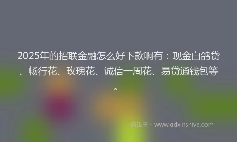 2025年的招联金融怎么好下款啊有：现金白鸽贷、畅行花、玫瑰花、诚信一周花、易贷通钱包等。