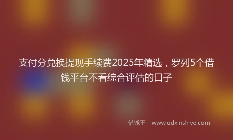 支付分兑换提现手续费2025年精选，罗列5个借钱平台不看综合评估的口子