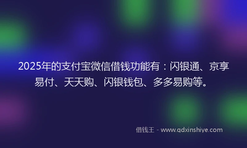 2025年的支付宝微信借钱功能有：闪银通、京享易付、天天购、闪银钱包、多多易购等。