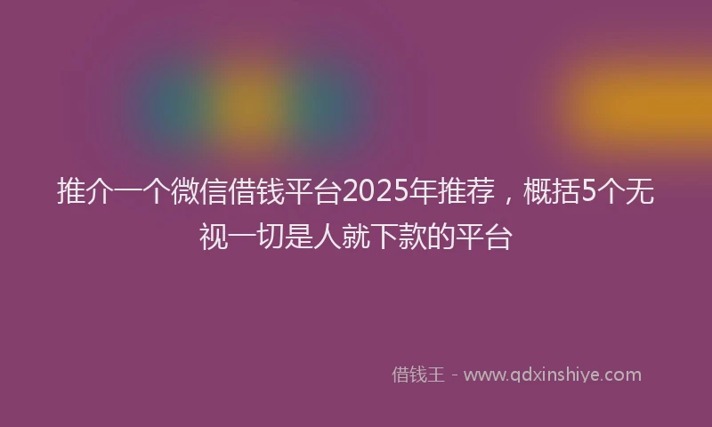 推介一个微信借钱平台2025年推荐，概括5个无视一切是人就下款的平台