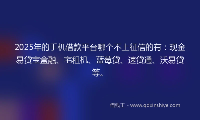 2025年的手机借款平台哪个不上征信的有：现金易贷宝盒融、宅租机、蓝莓贷、速贷通、沃易贷等。