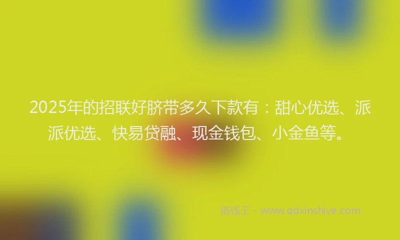 2025年的招联好脐带多久下款有：甜心优选、派派优选、快易贷融、现金钱包、小金鱼等。