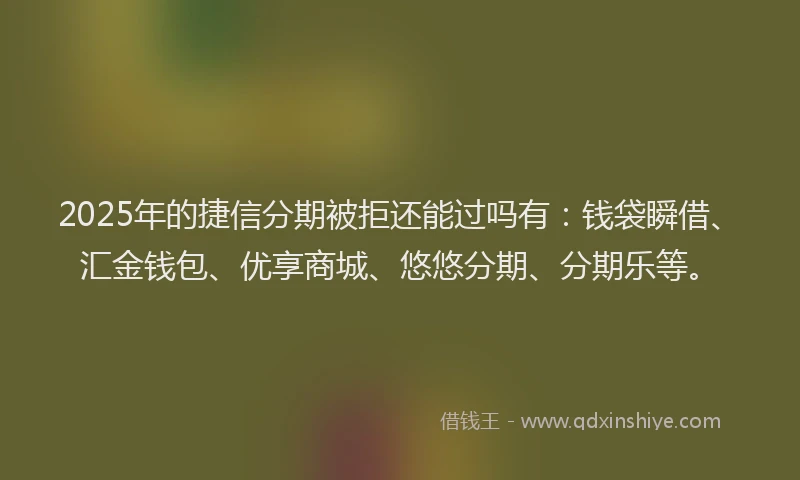 2025年的捷信分期被拒还能过吗有：钱袋瞬借、汇金钱包、优享商城、悠悠分期、分期乐等。
