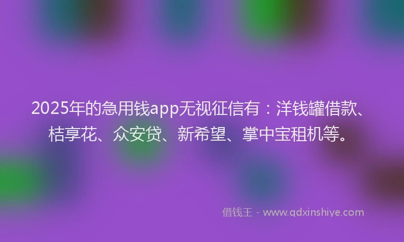 2025年的急用钱app无视征信有：洋钱罐借款、桔享花、众安贷、新希望、掌中宝租机等。