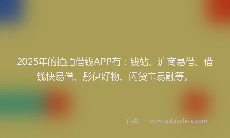 2025年的拍拍借钱APP有：钱站、沪商易借、借钱快易借、彤伊好物、闪贷宝易融等。