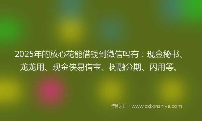 2025年的放心花能借钱到微信吗有：现金秘书、龙龙用、现金侠易借宝、树融分期、闪用等。