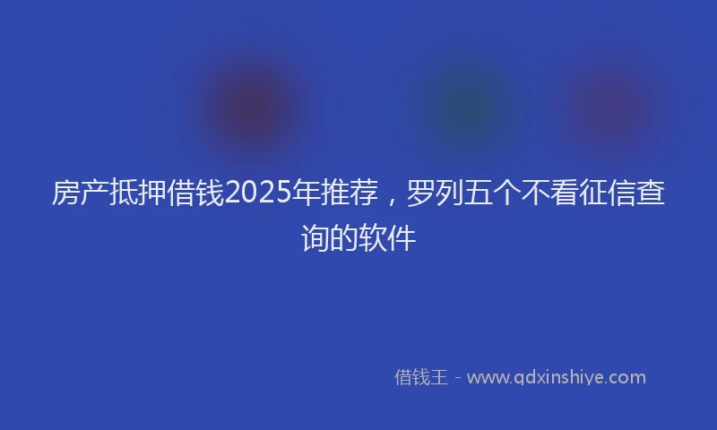 房产抵押借钱2025年推荐，罗列五个不看征信查询的软件
