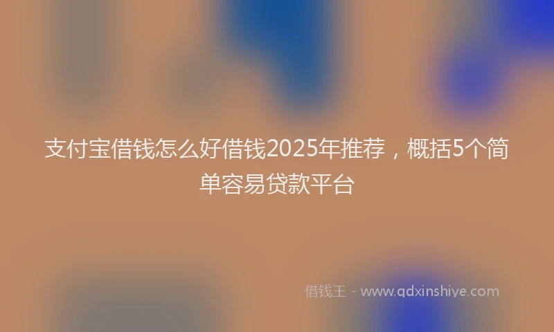 支付宝借钱怎么好借钱2025年推荐，概括5个简单容易贷款平台