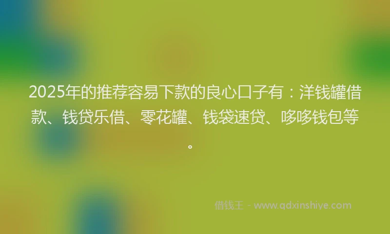 2025年的推荐容易下款的良心口子有：洋钱罐借款、钱贷乐借、零花罐、钱袋速贷、哆哆钱包等。