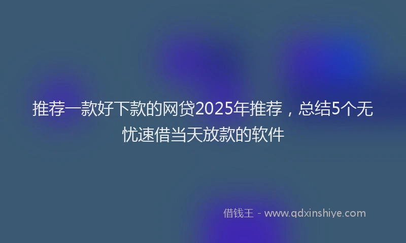 推荐一款好下款的网贷2025年推荐，总结5个无忧速借当天放款的软件