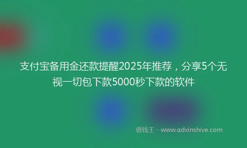 支付宝备用金还款提醒2025年推荐，分享5个无视一切包下款5000秒下款的软件