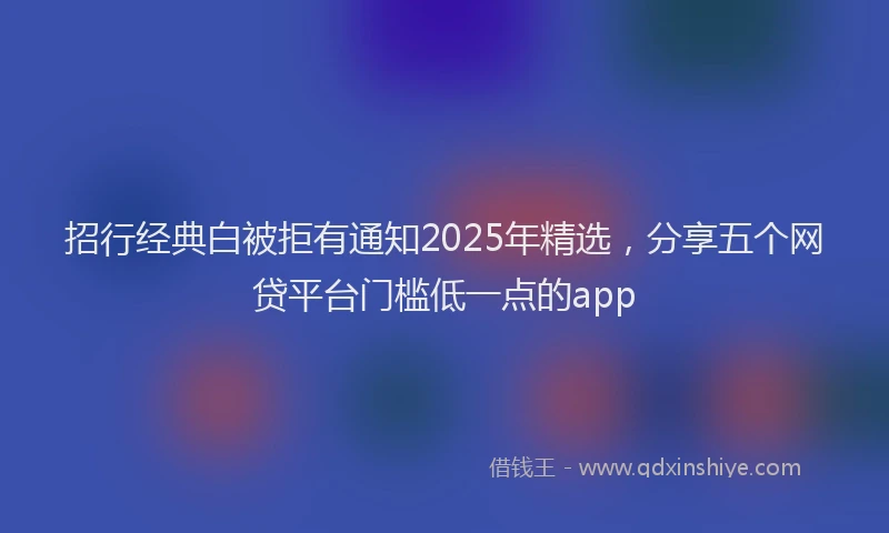 招行经典白被拒有通知2025年精选，分享五个网贷平台门槛低一点的app
