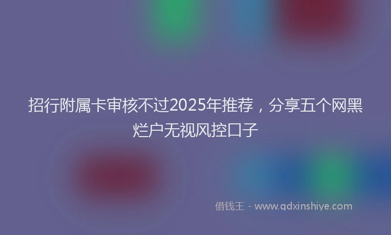 招行附属卡审核不过2025年推荐，分享五个网黑烂户无视风控口子