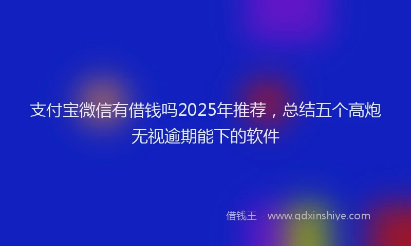 支付宝微信有借钱吗2025年推荐，总结五个高炮无视逾期能下的软件