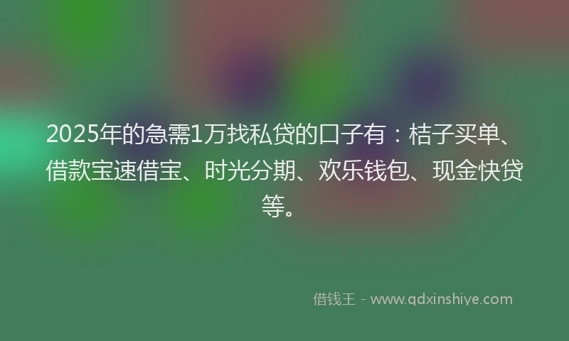 2025年的急需1万找私贷的口子有：桔子买单、借款宝速借宝、时光分期、欢乐钱包、现金快贷等。
