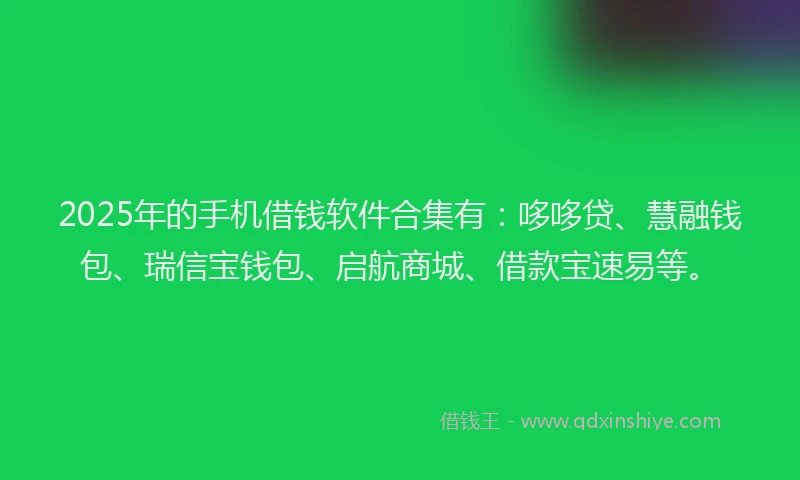 2025年的手机借钱软件合集有：哆哆贷、慧融钱包、瑞信宝钱包、启航商城、借款宝速易等。