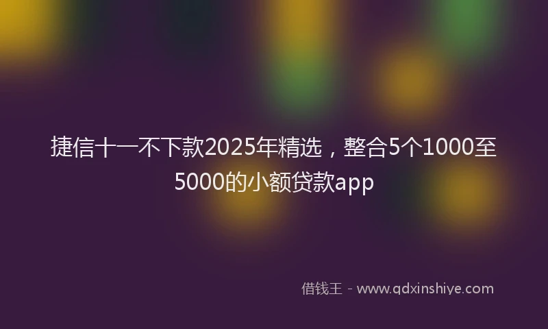 捷信十一不下款2025年精选，整合5个1000至5000的小额贷款app