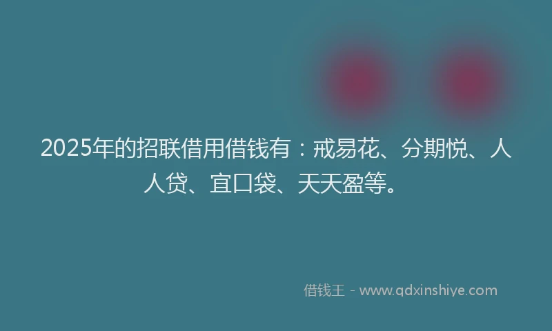 2025年的招联借用借钱有：戒易花、分期悦、人人贷、宜口袋、天天盈等。