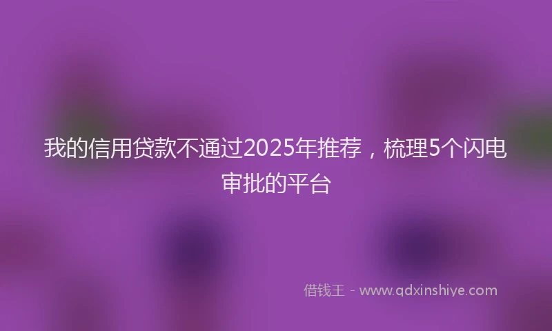 我的信用贷款不通过2025年推荐，梳理5个闪电审批的平台