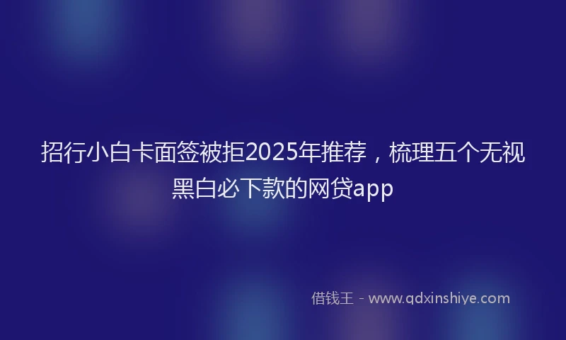 招行小白卡面签被拒2025年推荐，梳理五个无视黑白必下款的网贷app