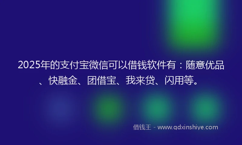 2025年的支付宝微信可以借钱软件有：随意优品、快融金、团借宝、我来贷、闪用等。