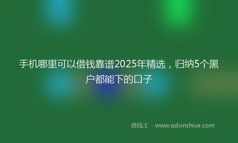 手机哪里可以借钱靠谱2025年精选，归纳5个黑户都能下的口子