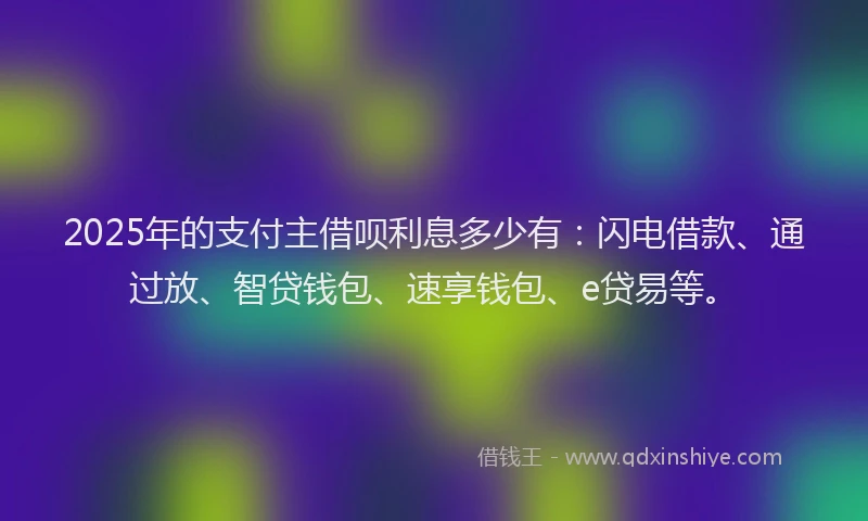2025年的支付主借呗利息多少有：闪电借款、通过放、智贷钱包、速享钱包、e贷易等。