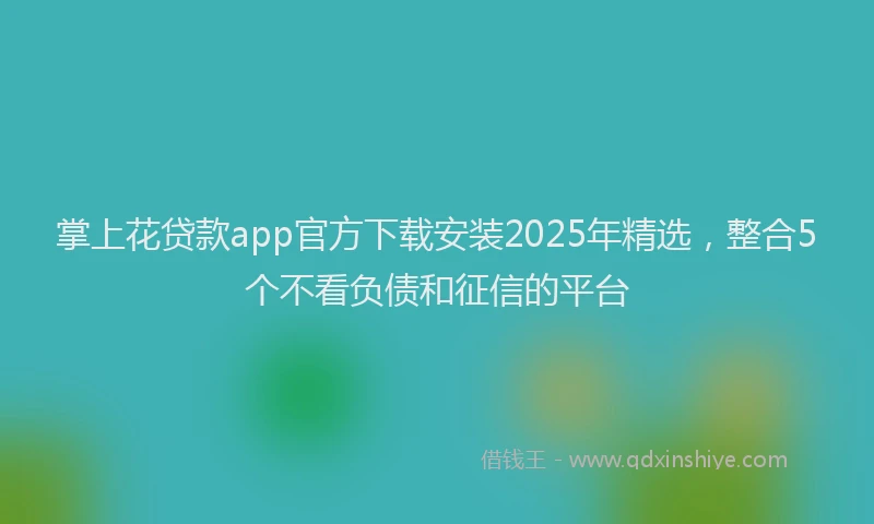 掌上花贷款app官方下载安装2025年精选，整合5个不看负债和征信的平台