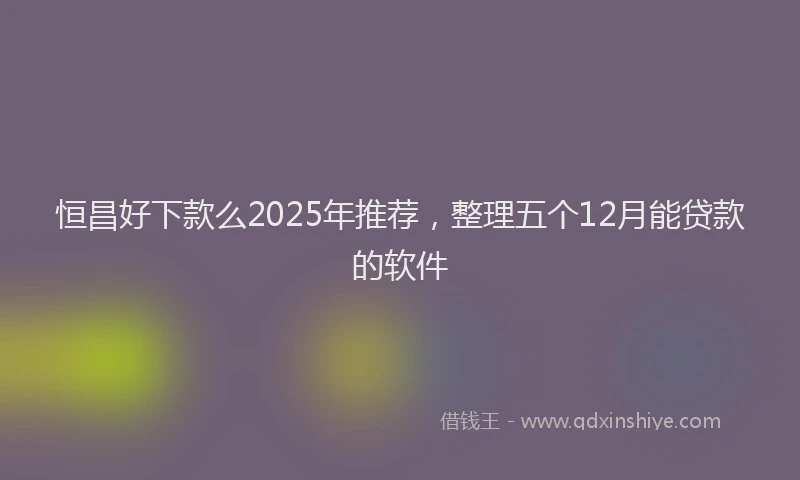 恒昌好下款么2025年推荐，整理五个12月能贷款的软件