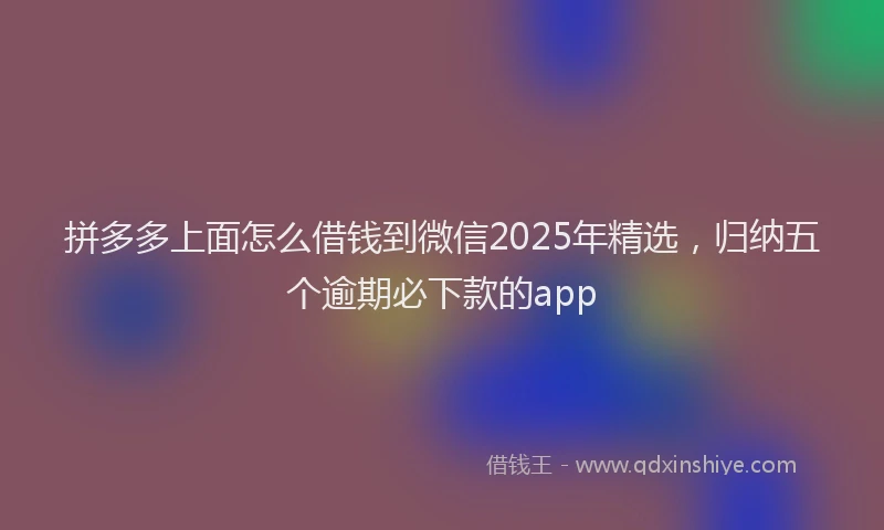 拼多多上面怎么借钱到微信2025年精选，归纳五个逾期必下款的app