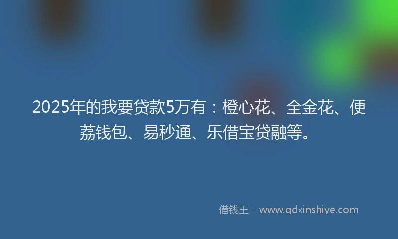 2025年的我要贷款5万有：橙心花、全金花、便荔钱包、易秒通、乐借宝贷融等。