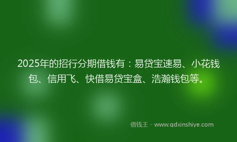2025年的招行分期借钱有：易贷宝速易、小花钱包、信用飞、快借易贷宝盒、浩瀚钱包等。