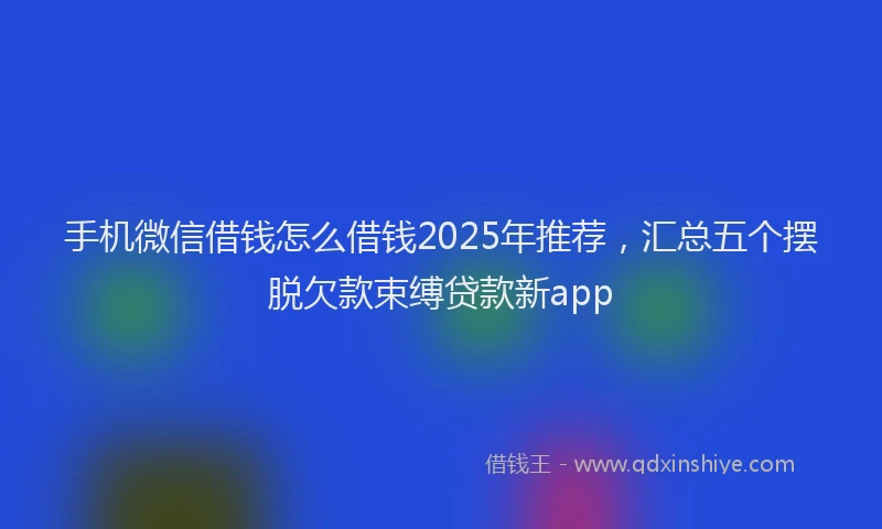 手机微信借钱怎么借钱2025年推荐，汇总五个摆脱欠款束缚贷款新app