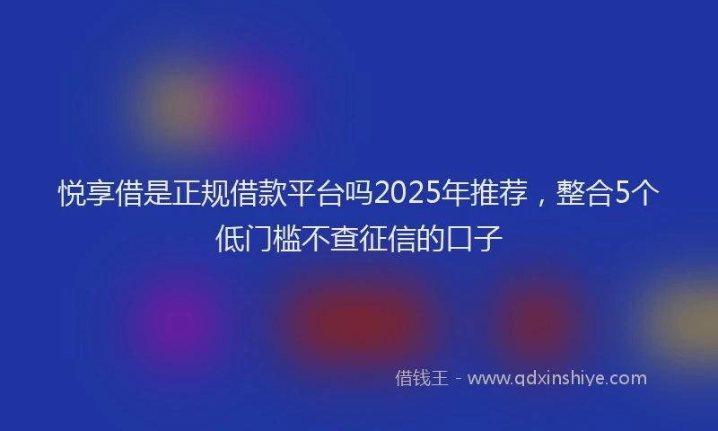 悦享借是正规借款平台吗2025年推荐，整合5个低门槛不查征信的口子
