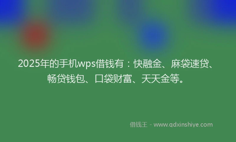 2025年的手机wps借钱有：快融金、麻袋速贷、畅贷钱包、口袋财富、天天金等。
