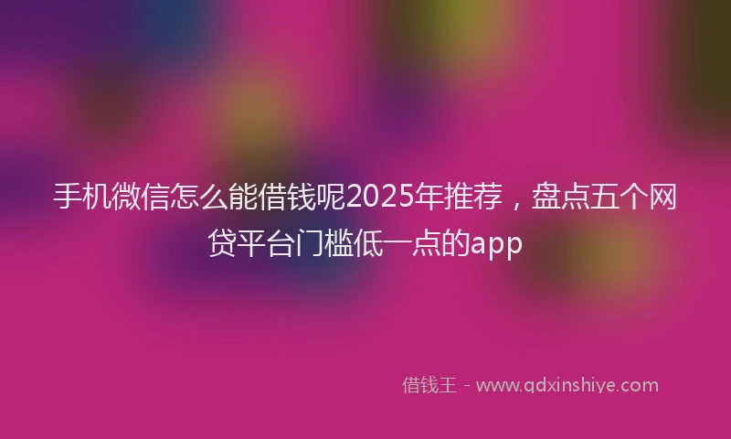 手机微信怎么能借钱呢2025年推荐，盘点五个网贷平台门槛低一点的app