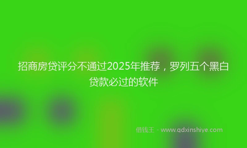 招商房贷评分不通过2025年推荐，罗列五个黑白贷款必过的软件