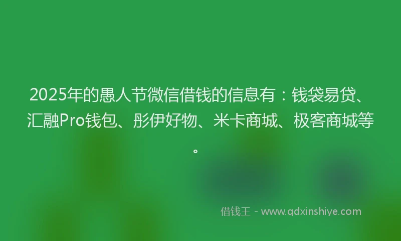 2025年的愚人节微信借钱的信息有：钱袋易贷、汇融Pro钱包、彤伊好物、米卡商城、极客商城等。