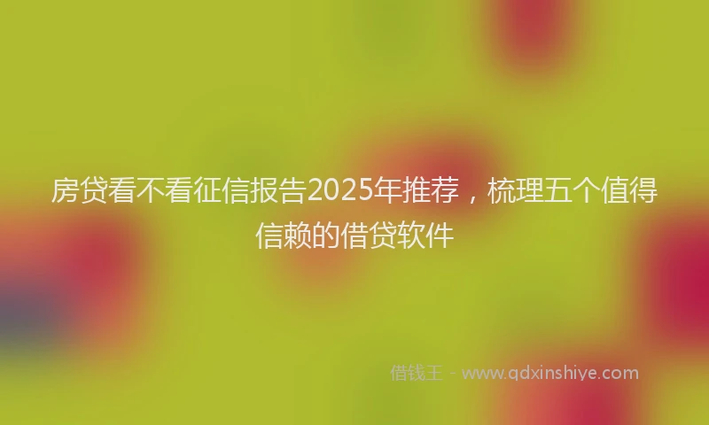 房贷看不看征信报告2025年推荐，梳理五个值得信赖的借贷软件