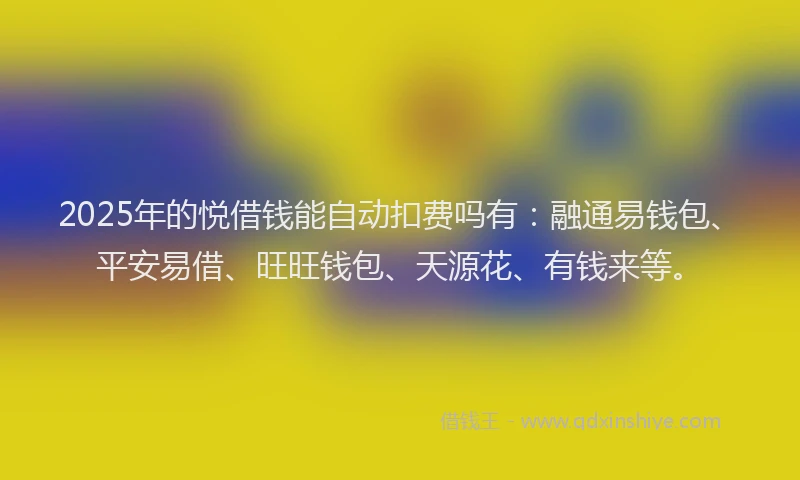 2025年的悦借钱能自动扣费吗有：融通易钱包、平安易借、旺旺钱包、天源花、有钱来等。