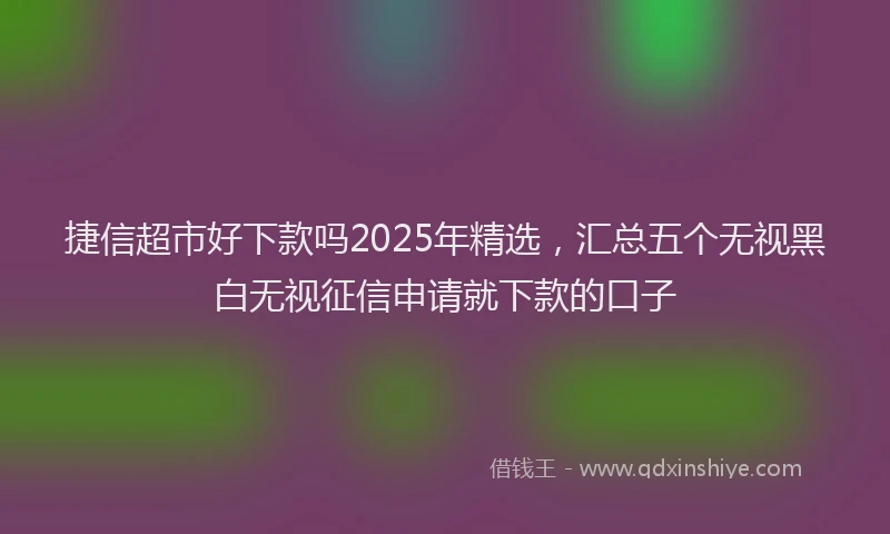 捷信超市好下款吗2025年精选，汇总五个无视黑白无视征信申请就下款的口子