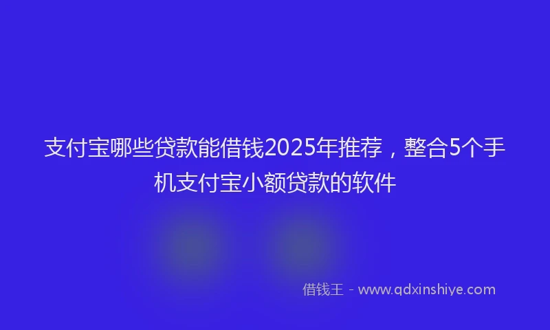 支付宝哪些贷款能借钱2025年推荐，整合5个手机支付宝小额贷款的软件