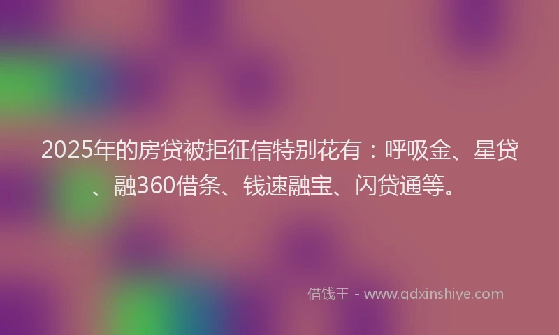 2025年的房贷被拒征信特别花有：呼吸金、星贷、融360借条、钱速融宝、闪贷通等。