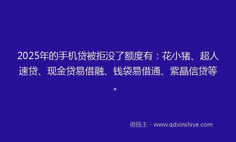 2025年的手机贷被拒没了额度有：花小猪、超人速贷、现金贷易借融、钱袋易借通、紫晶信贷等。